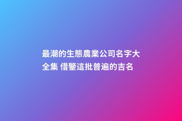 最潮的生態農業公司名字大全集 借鑒這批普遍的吉名